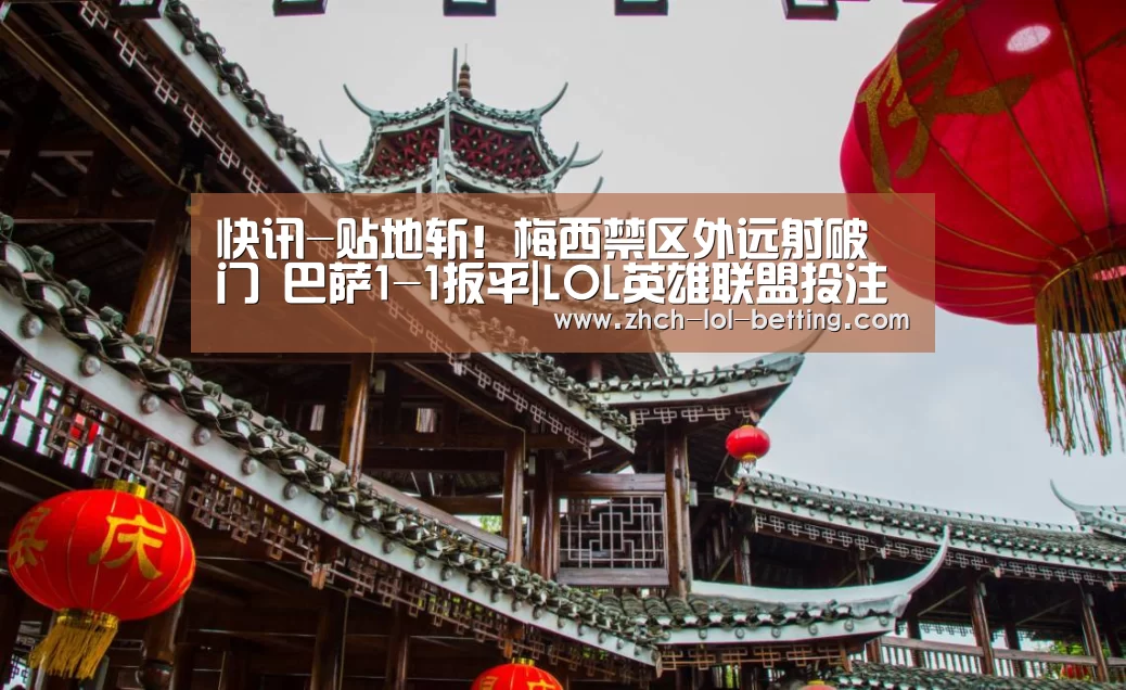 快讯-贴地斩！梅西禁区外远射破门 巴萨1-1扳平|LOL英雄
