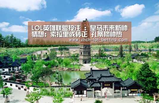 LOL英雄联盟投注 :皇马未来新帅猜想:索拉里或转正 孔蒂穆帅热门(图3) LOL英雄联盟投注